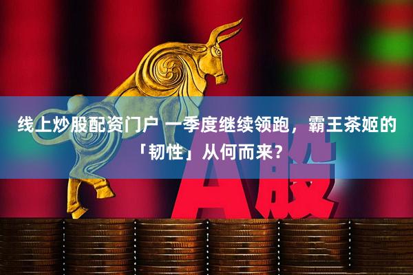 线上炒股配资门户 一季度继续领跑，霸王茶姬的「韧性」从何而来？