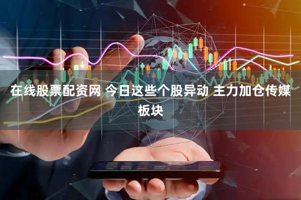 在线股票配资网 今日这些个股异动 主力加仓传媒板块