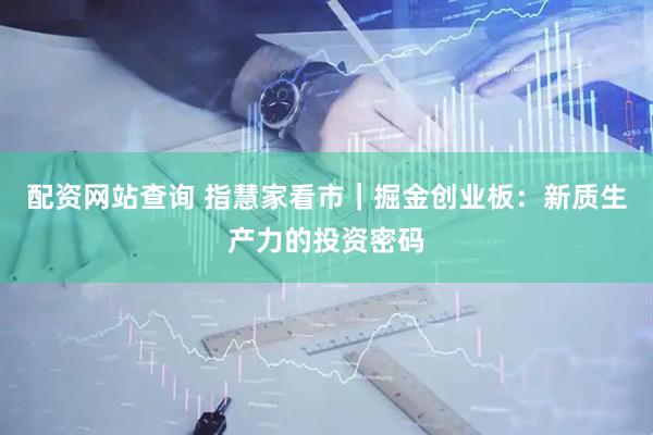 配资网站查询 指慧家看市｜掘金创业板：新质生产力的投资密码