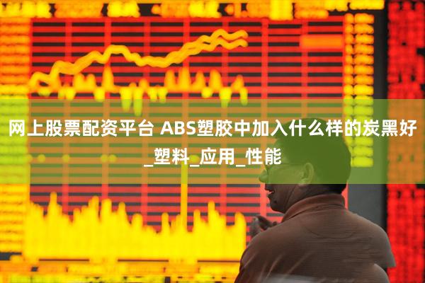 网上股票配资平台 ABS塑胶中加入什么样的炭黑好_塑料_应用_性能
