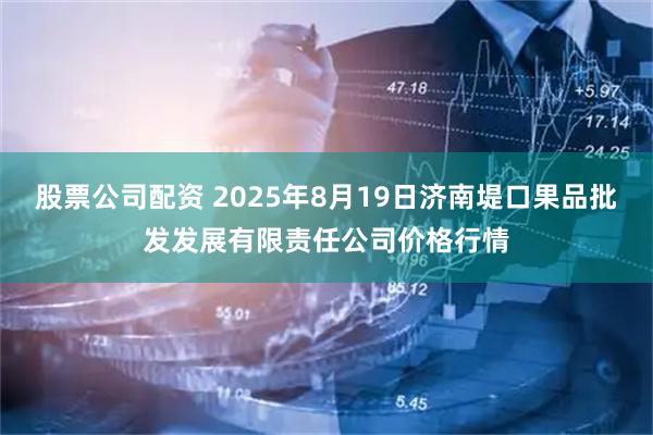 股票公司配资 2025年8月19日济南堤口果品批发发展有限责任公司价格行情