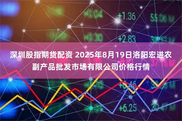 深圳股指期货配资 2025年8月19日洛阳宏进农副产品批发市场有限公司价格行情