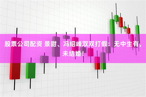 股票公司配资 景甜、冯绍峰双双打假：无中生有，未结婚！