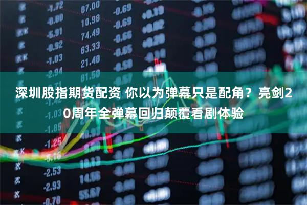 深圳股指期货配资 你以为弹幕只是配角？亮剑20周年全弹幕回归颠覆看剧体验