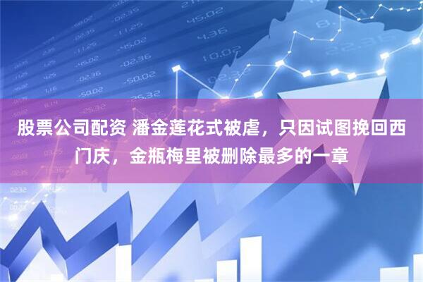 股票公司配资 潘金莲花式被虐，只因试图挽回西门庆，金瓶梅里被删除最多的一章