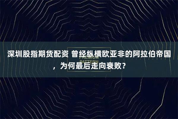 深圳股指期货配资 曾经纵横欧亚非的阿拉伯帝国，为何最后走向衰败？