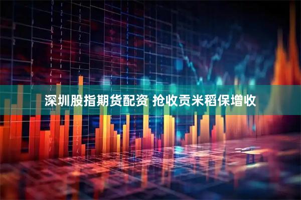 深圳股指期货配资 抢收贡米稻保增收