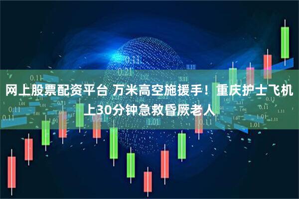 网上股票配资平台 万米高空施援手！重庆护士飞机上30分钟急救昏厥老人