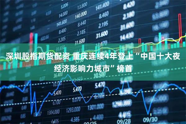 深圳股指期货配资 重庆连续4年登上“中国十大夜经济影响力城市”榜首