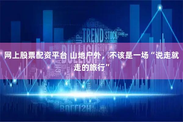 网上股票配资平台 山地户外，不该是一场“说走就走的旅行”