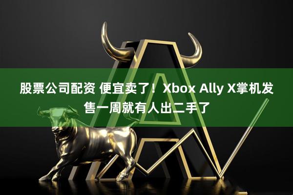 股票公司配资 便宜卖了！Xbox Ally X掌机发售一周就有人出二手了