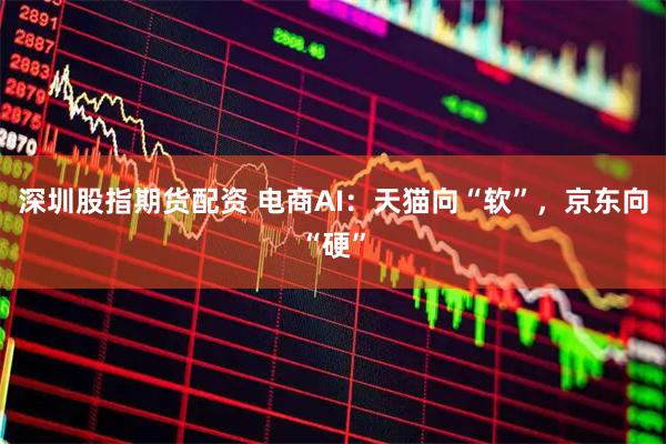 深圳股指期货配资 电商AI：天猫向“软”，京东向“硬”