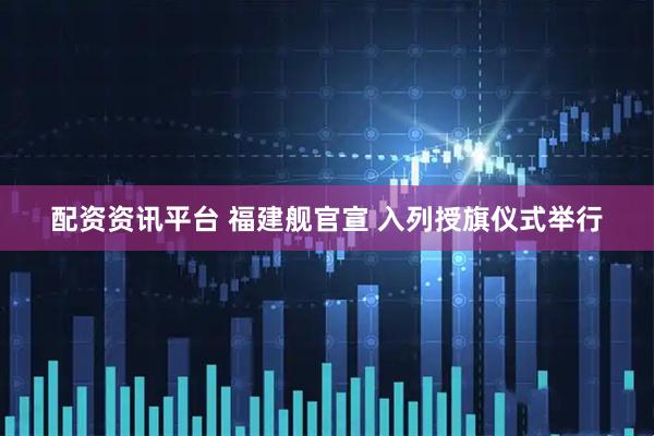 配资资讯平台 福建舰官宣 入列授旗仪式举行