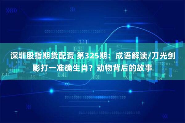深圳股指期货配资 第325期：成语解读/刀光剑影打一准确生肖？动物背后的故事