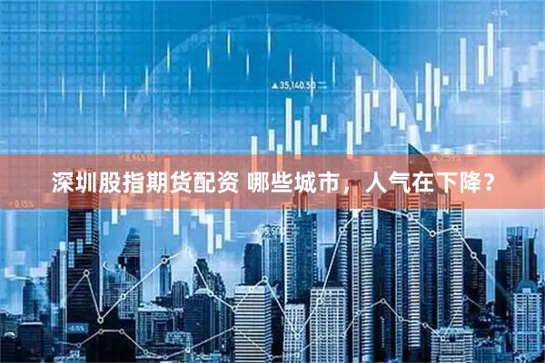 深圳股指期货配资 哪些城市，人气在下降？
