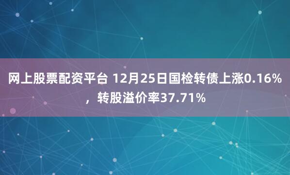 网上股票配资平台 12月25日国检转债上涨0.16%，转股溢价率37.71%
