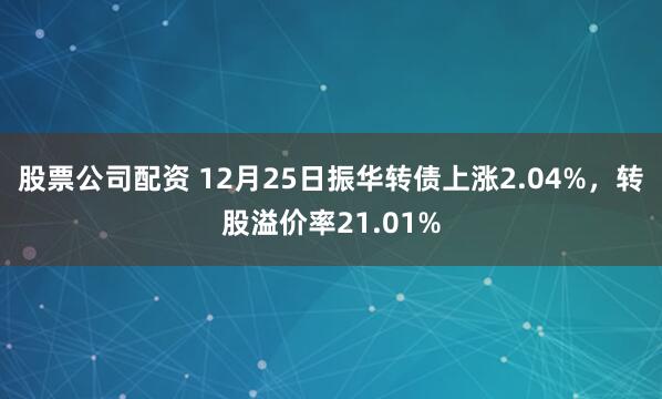 股票公司配资 12月25日振华转债上涨2.04%，转股溢价率21.01%