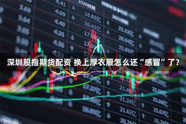 深圳股指期货配资 换上厚衣服怎么还“感冒”了？