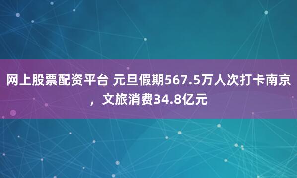 网上股票配资平台 元旦假期567.5万人次打卡南京，文旅消费34.8亿元
