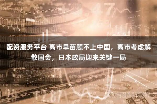 配资服务平台 高市早苗顾不上中国，高市考虑解散国会，日本政局迎来关键一局