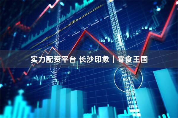 实力配资平台 长沙印象｜零食王国