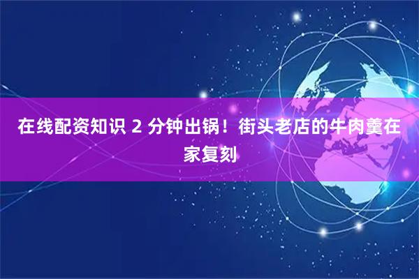 在线配资知识 2 分钟出锅！街头老店的牛肉羹在家复刻