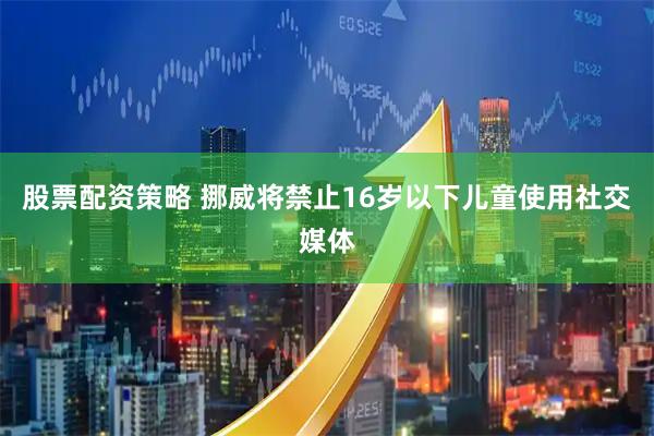 股票配资策略 挪威将禁止16岁以下儿童使用社交媒体