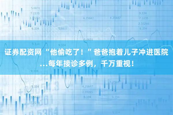 证券配资网 “他偷吃了！”爸爸抱着儿子冲进医院…每年接诊多例，千万重视！