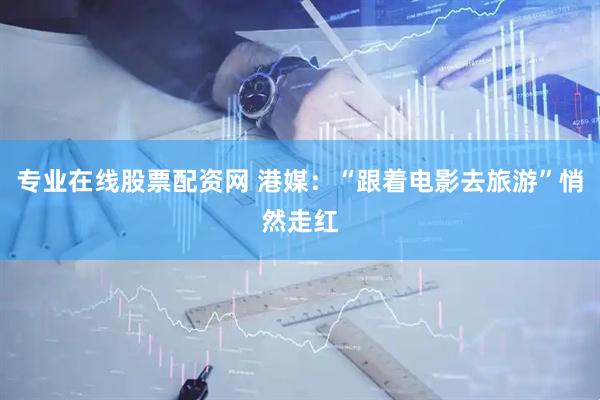 专业在线股票配资网 港媒：“跟着电影去旅游”悄然走红