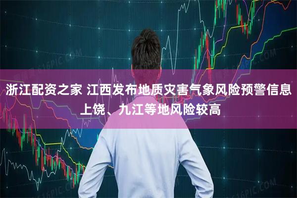 浙江配资之家 江西发布地质灾害气象风险预警信息 上饶、九江等地风险较高