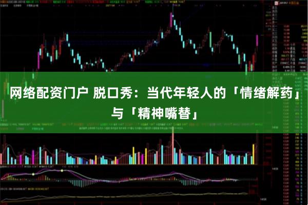 网络配资门户 脱口秀：当代年轻人的「情绪解药」与「精神嘴替」
