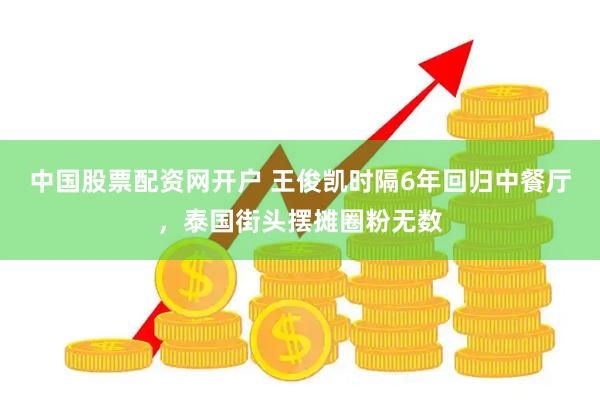 中国股票配资网开户 王俊凯时隔6年回归中餐厅，泰国街头摆摊圈粉无数