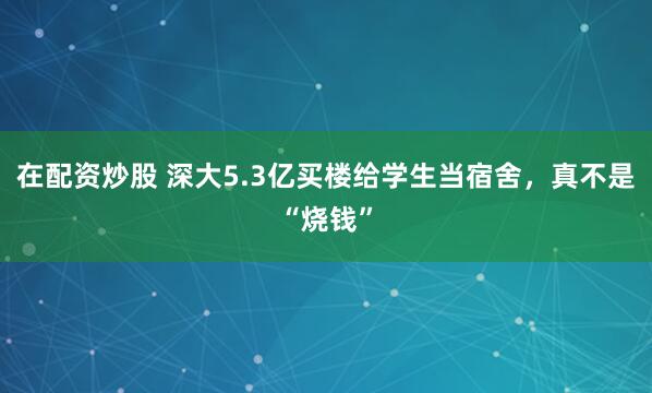 在配资炒股 深大5.3亿买楼给学生当宿舍，真不是“烧钱”