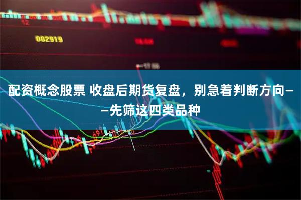 配资概念股票 收盘后期货复盘，别急着判断方向——先筛这四类品种