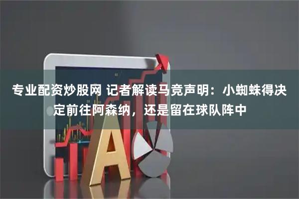 专业配资炒股网 记者解读马竞声明：小蜘蛛得决定前往阿森纳，还是留在球队阵中