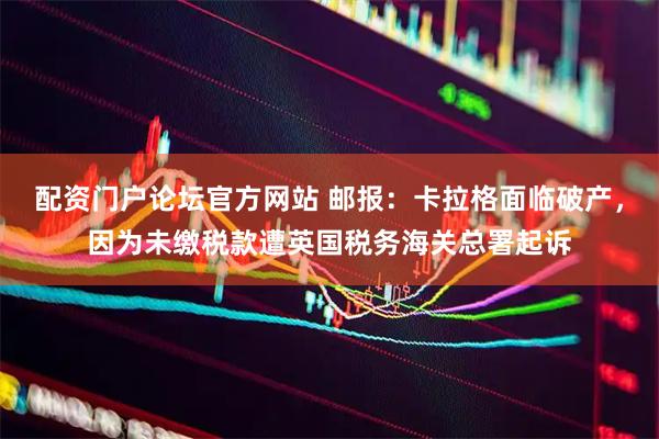 配资门户论坛官方网站 邮报：卡拉格面临破产，因为未缴税款遭英国税务海关总署起诉