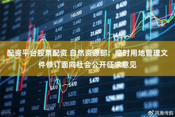 配资平台股票配资 自然资源部：临时用地管理文件修订面向社会公开征求意见